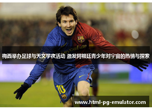 梅西举办足球与天文学夜活动 激发阿根廷青少年对宇宙的热情与探索 梅西举办足球与天文学夜活动 激发阿根廷青少年对宇宙的热情与探索