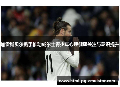 加雷斯贝尔携手推动威尔士青少年心理健康关注与意识提升 加雷斯贝尔携手推动威尔士青少年心理健康关注与意识提升