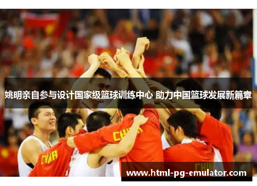 姚明亲自参与设计国家级篮球训练中心 助力中国篮球发展新篇章 姚明亲自参与设计国家级篮球训练中心 助力中国篮球发展新篇章