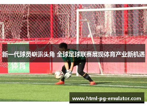 新一代球员崭露头角 全球足球联赛展现体育产业新机遇 新一代球员崭露头角 全球足球联赛展现体育产业新机遇