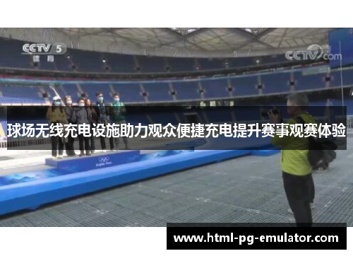 球场无线充电设施助力观众便捷充电提升赛事观赛体验 球场无线充电设施助力观众便捷充电提升赛事观赛体验