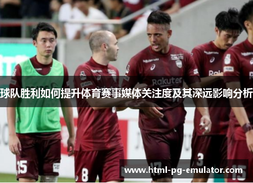 球队胜利如何提升体育赛事媒体关注度及其深远影响分析 球队胜利如何提升体育赛事媒体关注度及其深远影响分析