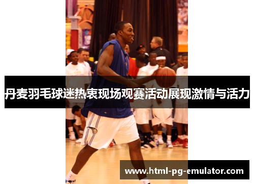 丹麦羽毛球迷热衷现场观赛活动展现激情与活力 丹麦羽毛球迷热衷现场观赛活动展现激情与活力