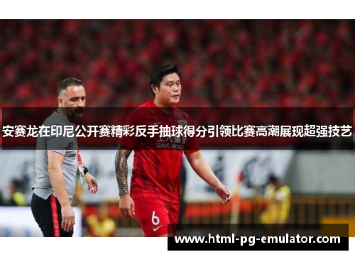 安赛龙在印尼公开赛精彩反手抽球得分引领比赛高潮展现超强技艺 安赛龙在印尼公开赛精彩反手抽球得分引领比赛高潮展现超强技艺