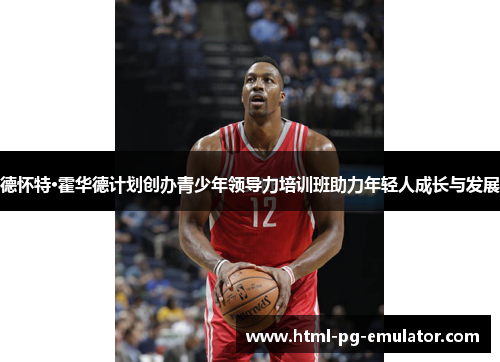 德怀特·霍华德计划创办青少年领导力培训班助力年轻人成长与发展 德怀特·霍华德计划创办青少年领导力培训班助力年轻人成长与发展