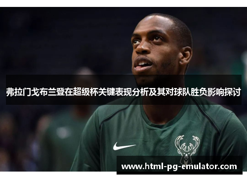 弗拉门戈布兰登在超级杯关键表现分析及其对球队胜负影响探讨 弗拉门戈布兰登在超级杯关键表现分析及其对球队胜负影响探讨