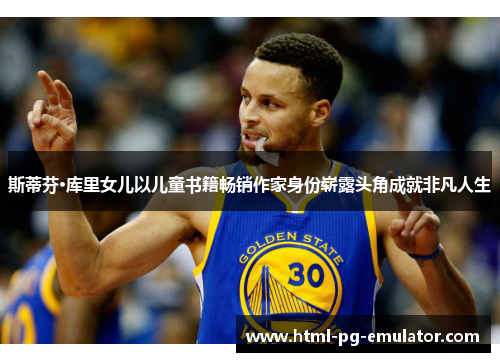 斯蒂芬·库里女儿以儿童书籍畅销作家身份崭露头角成就非凡人生 斯蒂芬·库里女儿以儿童书籍畅销作家身份崭露头角成就非凡人生