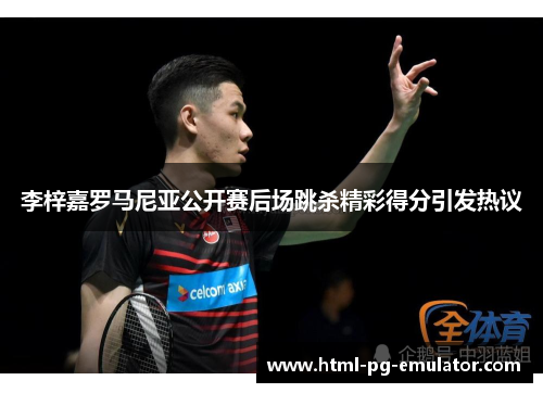 李梓嘉罗马尼亚公开赛后场跳杀精彩得分引发热议 李梓嘉罗马尼亚公开赛后场跳杀精彩得分引发热议