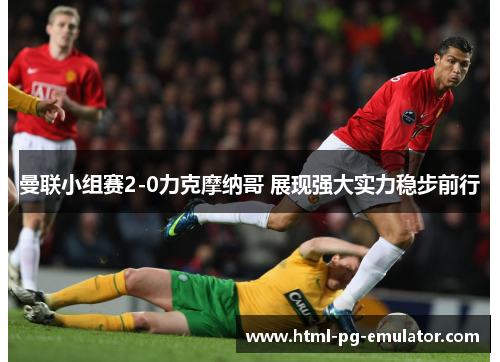 曼联小组赛2-0力克摩纳哥 展现强大实力稳步前行 曼联小组赛2-0力克摩纳哥 展现强大实力稳步前行