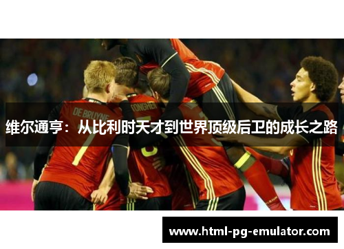 维尔通亨:从比利时天才到世界顶级后卫的成长之路 维尔通亨:从比利时天才到世界顶级后卫的成长之路