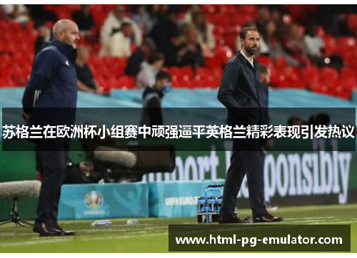 苏格兰在欧洲杯小组赛中顽强逼平英格兰精彩表现引发热议 苏格兰在欧洲杯小组赛中顽强逼平英格兰精彩表现引发热议