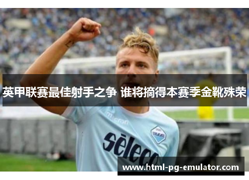 英甲联赛最佳射手之争 谁将摘得本赛季金靴殊荣 英甲联赛最佳射手之争 谁将摘得本赛季金靴殊荣