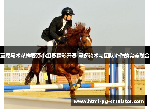 草原马术花样表演小组赛精彩开赛 展现骑术与团队协作的完美融合 草原马术花样表演小组赛精彩开赛 展现骑术与团队协作的完美融合