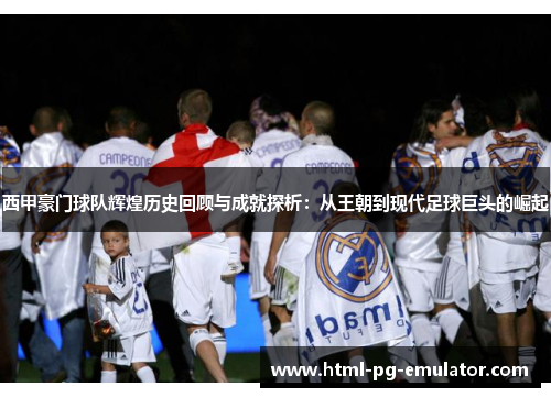 西甲豪门球队辉煌历史回顾与成就探析:从王朝到现代足球巨头的崛起 西甲豪门球队辉煌历史回顾与成就探析:从王朝到现代足球巨头的崛起