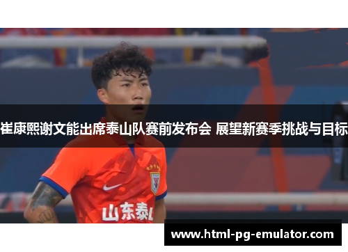 崔康熙谢文能出席泰山队赛前发布会 展望新赛季挑战与目标 崔康熙谢文能出席泰山队赛前发布会 展望新赛季挑战与目标