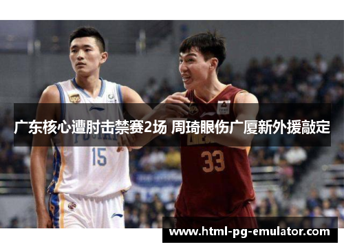 广东核心遭肘击禁赛2场 周琦眼伤广厦新外援敲定 广东核心遭肘击禁赛2场 周琦眼伤广厦新外援敲定