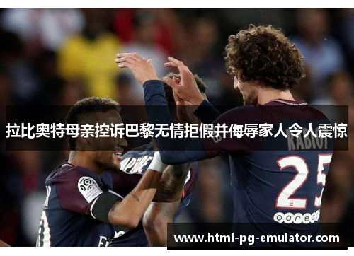 拉比奥特母亲控诉巴黎无情拒假并侮辱家人令人震惊 拉比奥特母亲控诉巴黎无情拒假并侮辱家人令人震惊