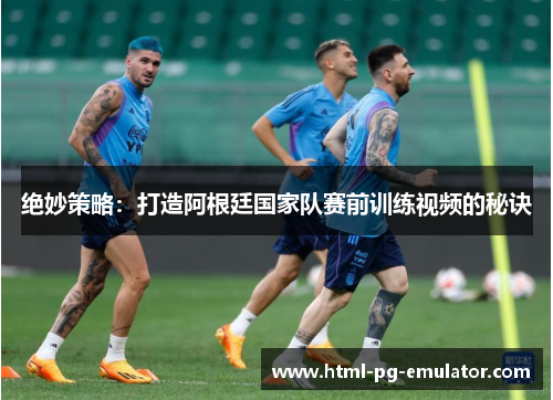 绝妙策略：打造阿根廷国家队赛前训练视频的秘诀