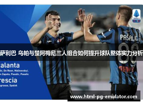 萨利巴 乌帕与楚阿梅尼三人组合如何提升球队整体实力分析