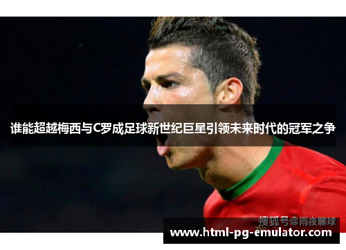 谁能超越梅西与C罗成足球新世纪巨星引领未来时代的冠军之争