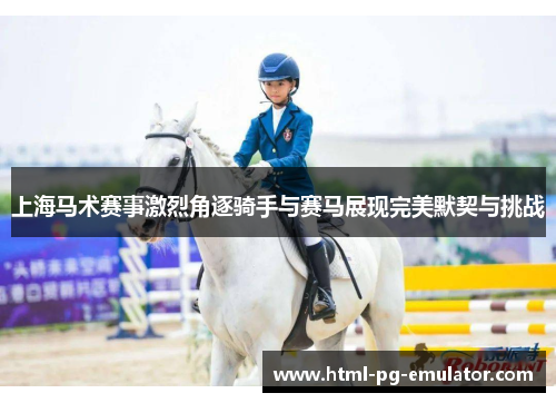 上海马术赛事激烈角逐骑手与赛马展现完美默契与挑战