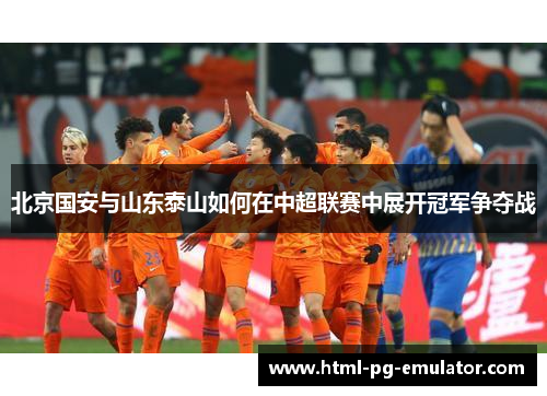北京国安与山东泰山如何在中超联赛中展开冠军争夺战 北京国安与山东泰山如何在中超联赛中展开冠军争夺战
