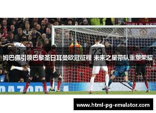 姆巴佩引领巴黎圣日耳曼欧冠征程 未来之星带队重塑荣耀 姆巴佩引领巴黎圣日耳曼欧冠征程 未来之星带队重塑荣耀
