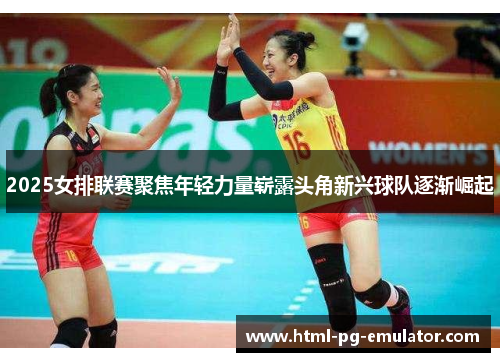 2025女排联赛聚焦年轻力量崭露头角新兴球队逐渐崛起 2025女排联赛聚焦年轻力量崭露头角新兴球队逐渐崛起