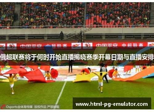 俄超联赛将于何时开始直播揭晓赛季开幕日期与直播安排 俄超联赛将于何时开始直播揭晓赛季开幕日期与直播安排