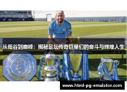 从低谷到巅峰:揭秘足坛传奇巨星们的奋斗与辉煌人生 从低谷到巅峰:揭秘足坛传奇巨星们的奋斗与辉煌人生