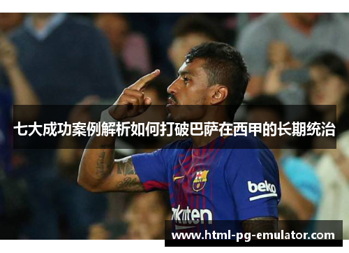 七大成功案例解析如何打破巴萨在西甲的长期统治 七大成功案例解析如何打破巴萨在西甲的长期统治