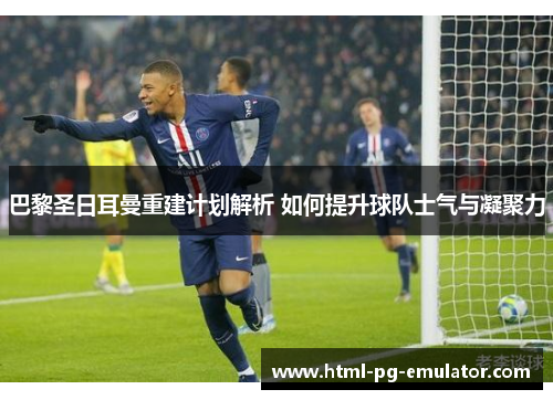 巴黎圣日耳曼重建计划解析 如何提升球队士气与凝聚力 巴黎圣日耳曼重建计划解析 如何提升球队士气与凝聚力