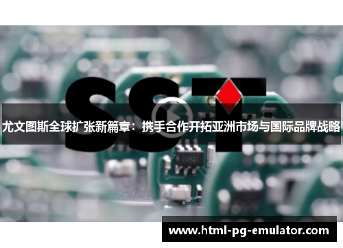 尤文图斯全球扩张新篇章:携手合作开拓亚洲市场与国际品牌战略 尤文图斯全球扩张新篇章:携手合作开拓亚洲市场与国际品牌战略