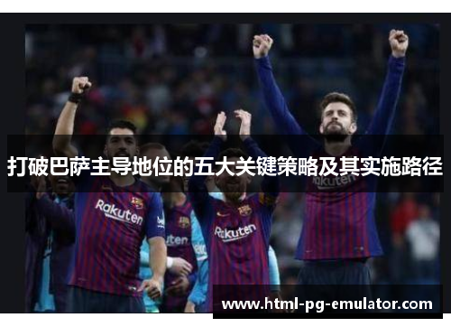 打破巴萨主导地位的五大关键策略及其实施路径 打破巴萨主导地位的五大关键策略及其实施路径