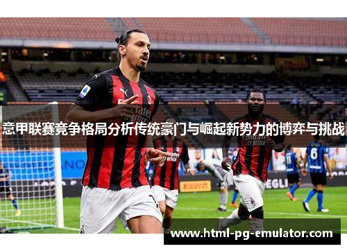 意甲联赛竞争格局分析传统豪门与崛起新势力的博弈与挑战 意甲联赛竞争格局分析传统豪门与崛起新势力的博弈与挑战