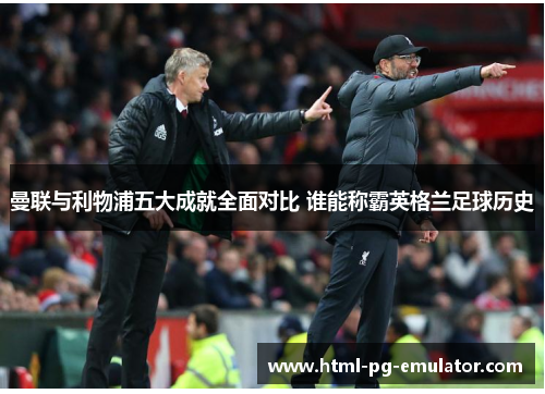 曼联与利物浦五大成就全面对比 谁能称霸英格兰足球历史 曼联与利物浦五大成就全面对比 谁能称霸英格兰足球历史