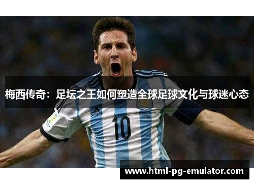 梅西传奇:足坛之王如何塑造全球足球文化与球迷心态 梅西传奇:足坛之王如何塑造全球足球文化与球迷心态
