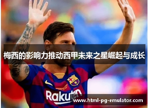 梅西的影响力推动西甲未来之星崛起与成长 梅西的影响力推动西甲未来之星崛起与成长
