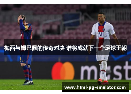 梅西与姆巴佩的传奇对决 谁将成就下一个足球王朝 梅西与姆巴佩的传奇对决 谁将成就下一个足球王朝