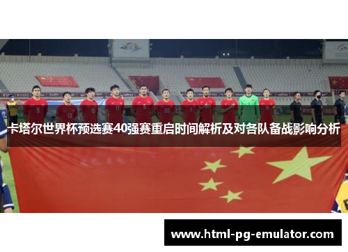 卡塔尔世界杯预选赛40强赛重启时间解析及对各队备战影响分析 卡塔尔世界杯预选赛40强赛重启时间解析及对各队备战影响分析