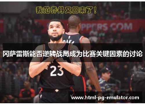 冈萨雷斯能否逆转战局成为比赛关键因素的讨论 冈萨雷斯能否逆转战局成为比赛关键因素的讨论