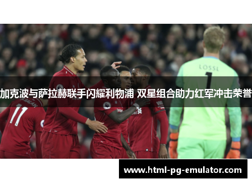 加克波与萨拉赫联手闪耀利物浦 双星组合助力红军冲击荣誉 加克波与萨拉赫联手闪耀利物浦 双星组合助力红军冲击荣誉