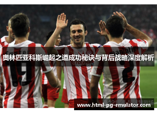 奥林匹亚科斯崛起之道成功秘诀与背后战略深度解析 奥林匹亚科斯崛起之道成功秘诀与背后战略深度解析