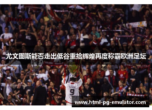 尤文图斯能否走出低谷重拾辉煌再度称霸欧洲足坛 尤文图斯能否走出低谷重拾辉煌再度称霸欧洲足坛