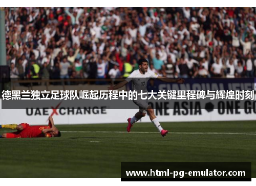 德黑兰独立足球队崛起历程中的七大关键里程碑与辉煌时刻 德黑兰独立足球队崛起历程中的七大关键里程碑与辉煌时刻