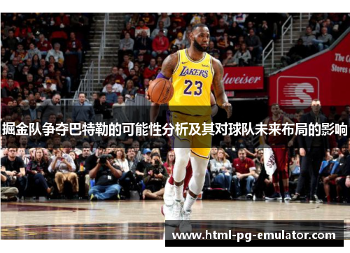 掘金队争夺巴特勒的可能性分析及其对球队未来布局的影响 掘金队争夺巴特勒的可能性分析及其对球队未来布局的影响