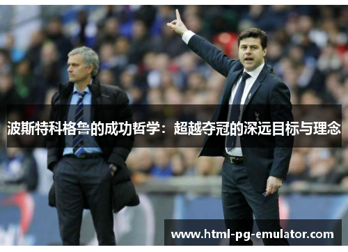 波斯特科格鲁的成功哲学:超越夺冠的深远目标与理念 波斯特科格鲁的成功哲学:超越夺冠的深远目标与理念