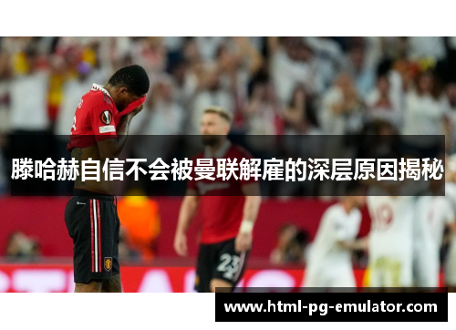 滕哈赫自信不会被曼联解雇的深层原因揭秘 滕哈赫自信不会被曼联解雇的深层原因揭秘