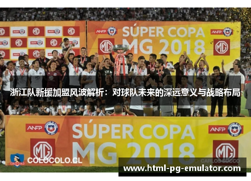 浙江队新援加盟风波解析:对球队未来的深远意义与战略布局 浙江队新援加盟风波解析:对球队未来的深远意义与战略布局