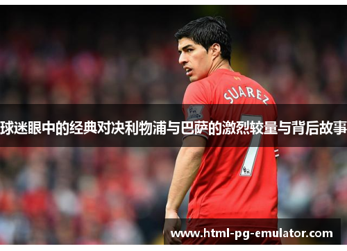 球迷眼中的经典对决利物浦与巴萨的激烈较量与背后故事 球迷眼中的经典对决利物浦与巴萨的激烈较量与背后故事